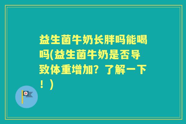 益生菌牛奶长胖吗能喝吗(益生菌牛奶是否导致体重增加？了解一下！)