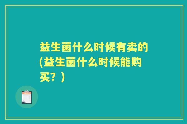 益生菌什么时候有卖的(益生菌什么时候能购买？)