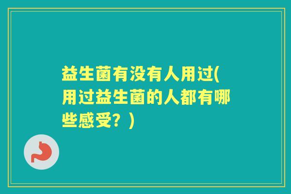 益生菌有没有人用过(用过益生菌的人都有哪些感受？)
