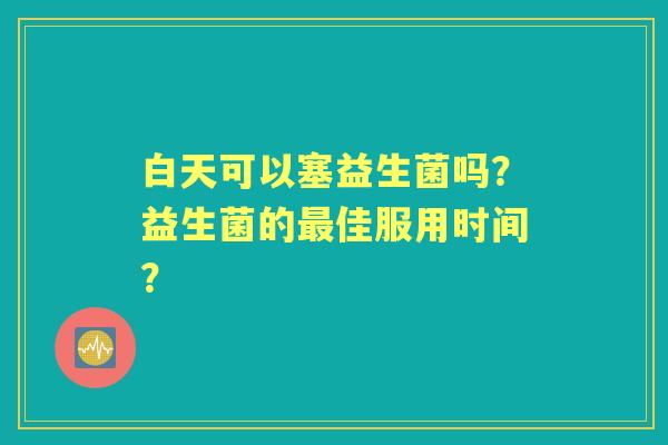 白天可以塞益生菌吗？益生菌的佳服用时间？
