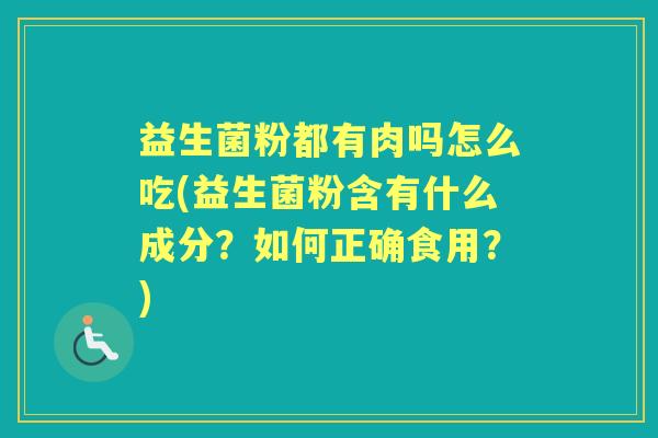 益生菌粉都有肉吗怎么吃(益生菌粉含有什么成分？如何正确食用？)