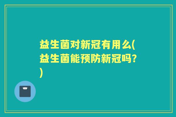益生菌对新冠有用么(益生菌能新冠吗？)