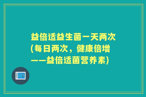 益倍适益生菌一天两次(每日两次,健康倍增——益倍适菌营养素) 益倍适益生菌一天两次(每日两次,健康倍增——益倍适菌营养素)