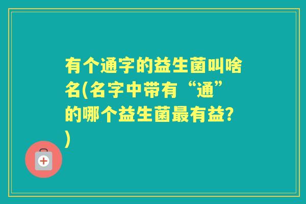 有个通字的益生菌叫啥名(名字中带有“通”的哪个益生菌有益?) 有个通字的益生菌叫啥名(名字中带有“通”的哪个益生菌有益?)