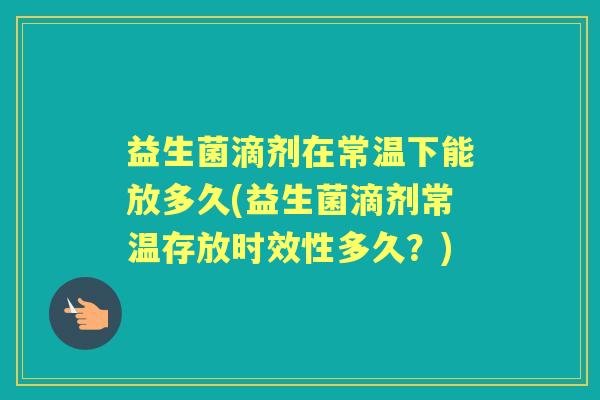 益生菌滴剂在常温下能放多久(益生菌滴剂常温存放时效性多久？)