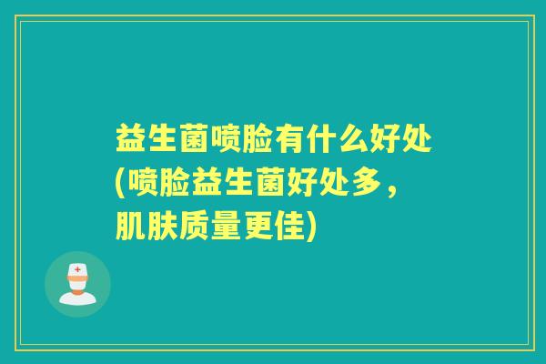 益生菌喷脸有什么好处(喷脸益生菌好处多，质量更佳)