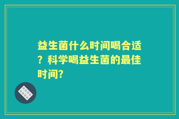 益生菌什么时间喝合适？科学喝益生菌的佳时间？