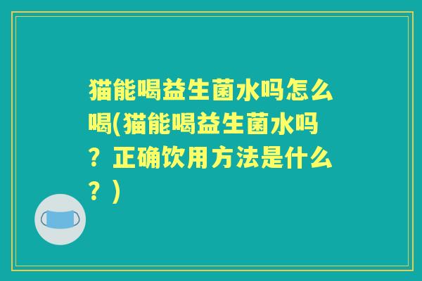猫能喝益生菌水吗怎么喝(猫能喝益生菌水吗？正确饮用方法是什么？)