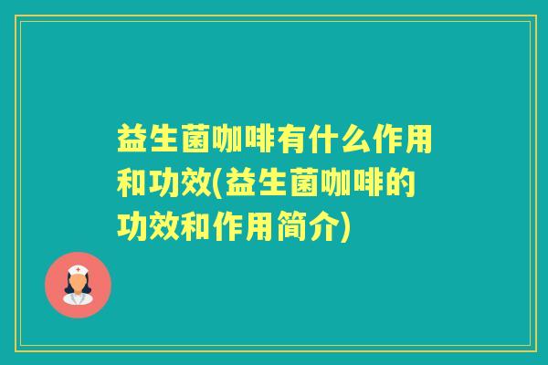 益生菌咖啡有什么作用和功效(益生菌咖啡的功效和作用简介)