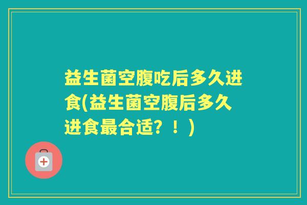 益生菌空腹吃后多久进食(益生菌空腹后多久进食合适？！)