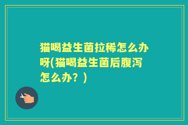 猫喝益生菌拉稀怎么办呀(猫喝益生菌后怎么办？)
