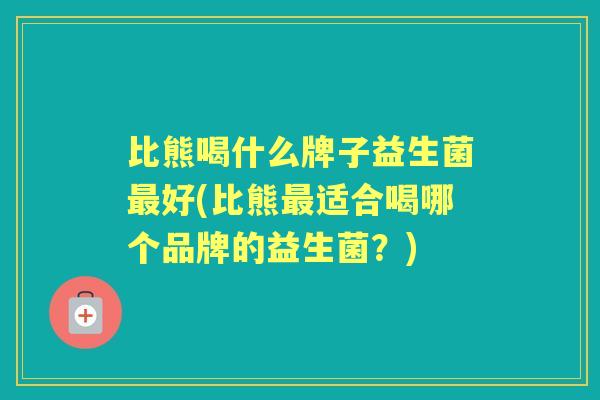 比熊喝什么牌子益生菌好(比熊适合喝哪个品牌的益生菌？)