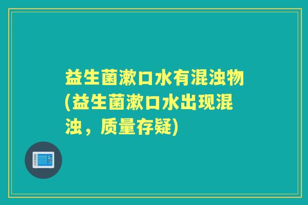 益生菌漱口水有混浊物(益生菌漱口水出现混浊，质量存疑)