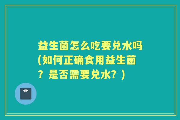 益生菌怎么吃要兑水吗(如何正确食用益生菌?是否需要兑水?) 益生菌怎么吃要兑水吗(如何正确食用益生菌?是否需要兑水?)