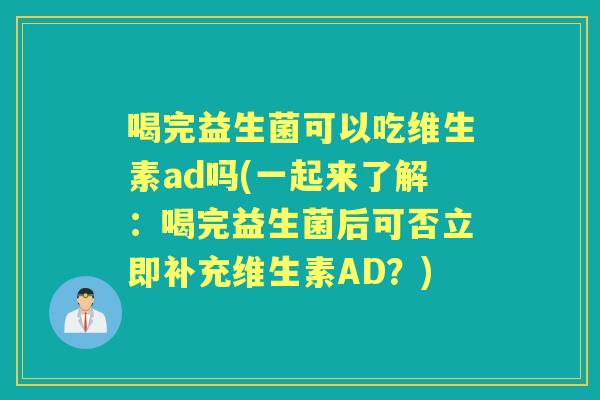 喝完益生菌可以吃维生素ad吗(一起来了解:喝完益生菌后可否立即补充维生素AD?) 喝完益生菌可以吃维生素ad吗(一起来了解:喝完益生菌后可否立即补充维生素AD?)