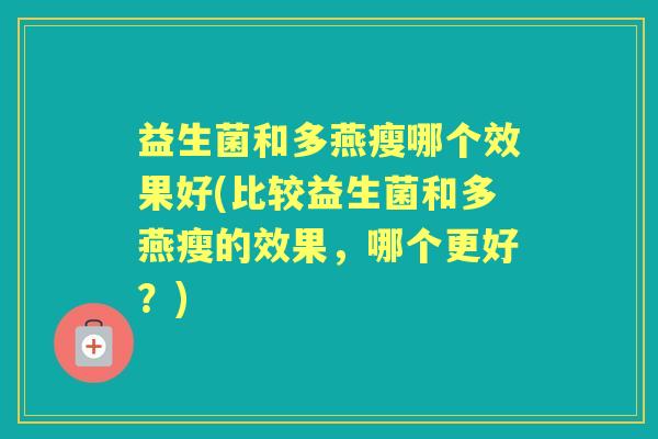 益生菌和多燕瘦哪个效果好(比较益生菌和多燕瘦的效果，哪个更好？)