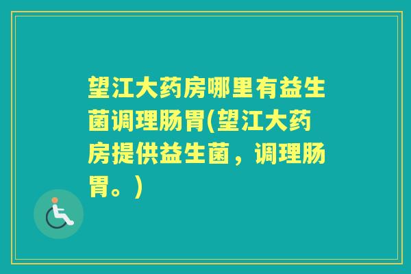望江大药房哪里有益生菌调理肠胃(望江大药房提供益生菌，调理肠胃。)