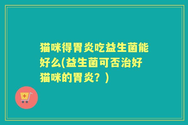 猫咪得吃益生菌能好么(益生菌可否好猫咪的？)