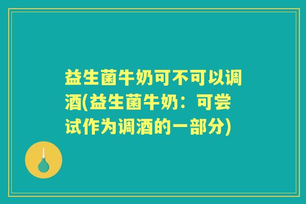 益生菌牛奶可不可以调酒(益生菌牛奶：可尝试作为调酒的一部分)