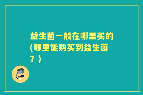 益生菌一般在哪里买的(哪里能购买到益生菌？)