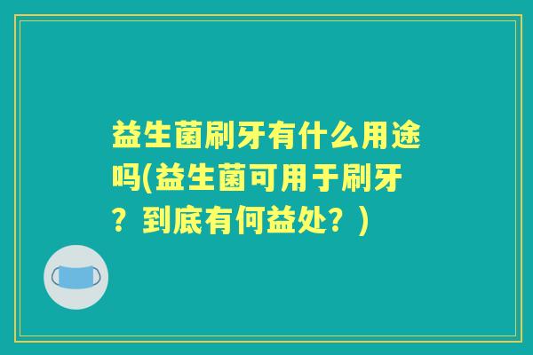 益生菌刷牙有什么用途吗(益生菌可用于刷牙?到底有何益处?) 益生菌刷牙有什么用途吗(益生菌可用于刷牙?到底有何益处?)