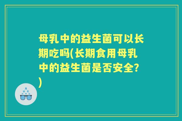 母乳中的益生菌可以长期吃吗(长期食用母乳中的益生菌是否安全？)