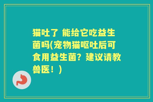 猫吐了 能给它吃益生菌吗(宠物猫后可食用益生菌？建议请教兽医！)