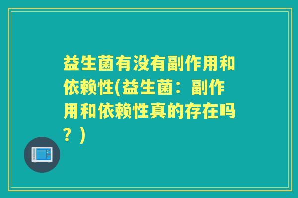益生菌有没有副作用和依赖性(益生菌：副作用和依赖性真的存在吗？)