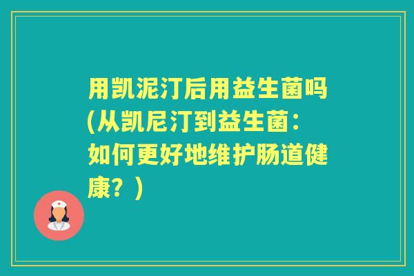 用凯泥汀后用益生菌吗(从凯尼汀到益生菌：如何更好地维护肠道健康？)