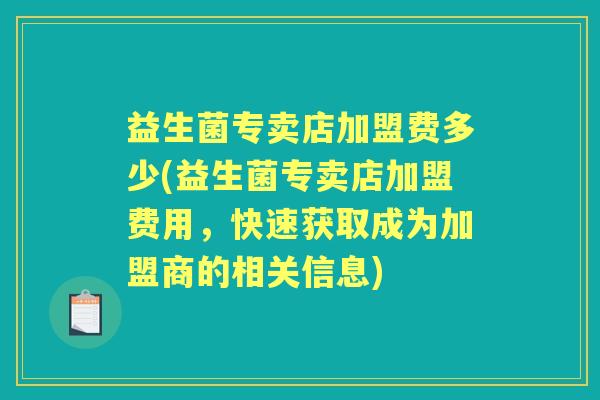 益生菌专卖店加盟费多少(益生菌专卖店加盟费用，快速获取成为加盟商的相关信息)