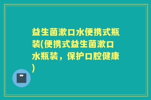 益生菌漱口水便携式瓶装(便携式益生菌漱口水瓶装，保护口腔健康)