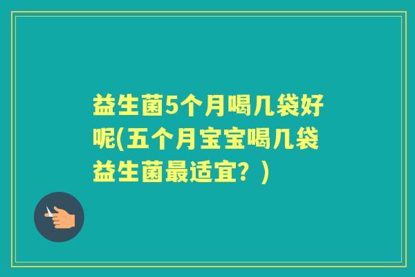 益生菌5个月喝几袋好呢(五个月宝宝喝几袋益生菌适宜？)