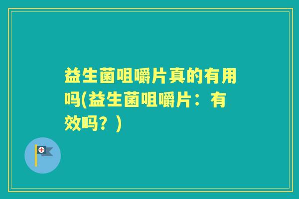 益生菌咀嚼片真的有用吗(益生菌咀嚼片：有效吗？)