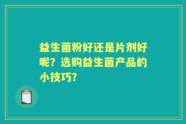 益生菌粉好还是片剂好呢？选购益生菌产品的小技巧？