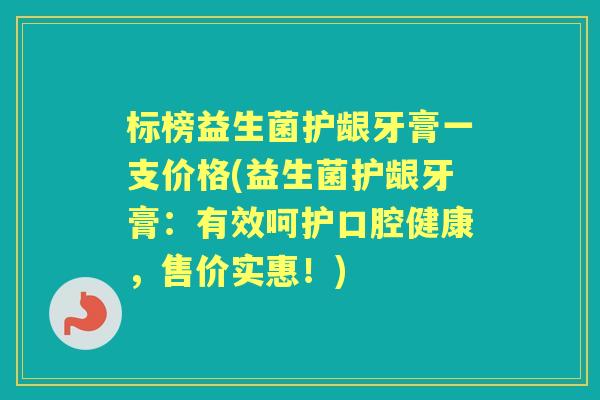 标榜益生菌护龈牙膏一支价格(益生菌护龈牙膏：有效呵护口腔健康，售价实惠！)