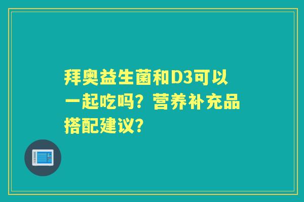 拜奥益生菌和D3可以一起吃吗？营养补充品搭配建议？