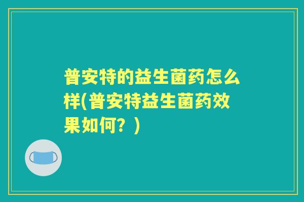 普安特的益生菌药怎么样(普安特益生菌果如何？)