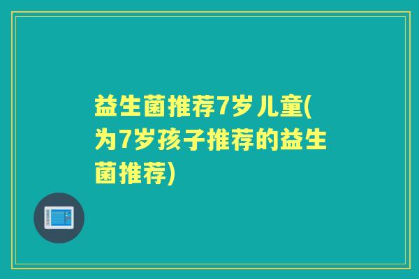 益生菌推荐7岁儿童(为7岁孩子推荐的益生菌推荐)