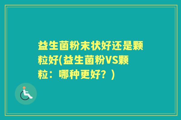 益生菌粉末状好还是颗粒好(益生菌粉VS颗粒：哪种更好？)