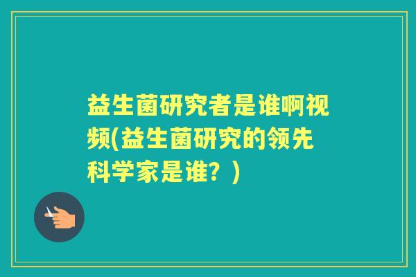 益生菌研究者是谁啊视频(益生菌研究的领先科学家是谁？)