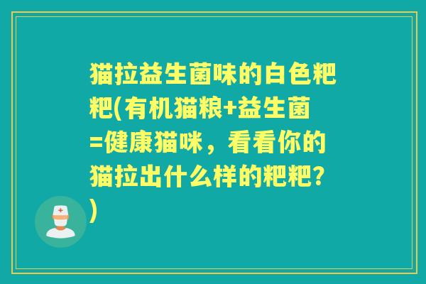 猫拉益生菌味的白色粑粑(有机猫粮+益生菌=健康猫咪，看看你的猫拉出什么样的粑粑？)