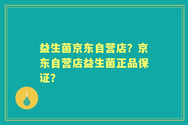益生菌京东自营店？京东自营店益生菌正品保证？