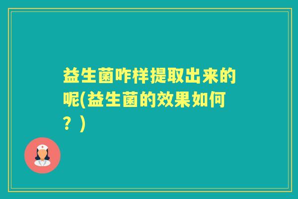 益生菌咋样提取出来的呢(益生菌的效果如何？)