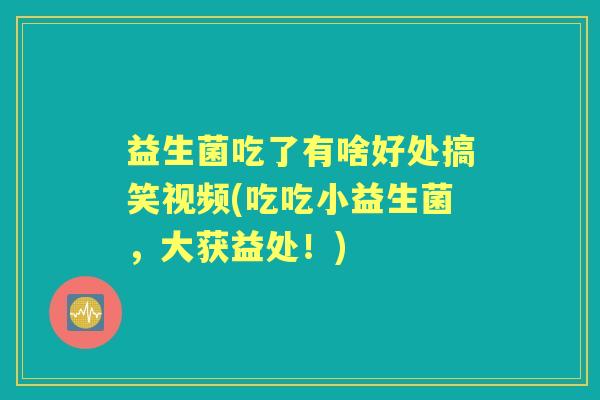 益生菌吃了有啥好处搞笑视频(吃吃小益生菌，大获益处！)