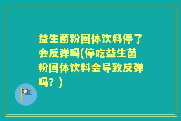 益生菌粉固体饮料停了会反弹吗(停吃益生菌粉固体饮料会导致反弹吗？)