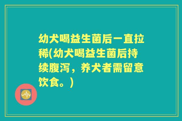 幼犬喝益生菌后一直拉稀(幼犬喝益生菌后持续，养犬者需留意饮食。)