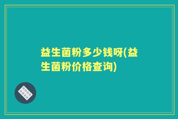 益生菌粉多少钱呀(益生菌粉价格查询)
