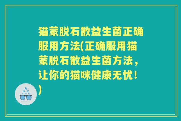 猫蒙脱石散益生菌正确服用方法(正确服用猫蒙脱石散益生菌方法，让你的猫咪健康无忧！)