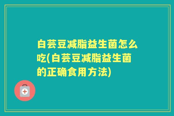白芸豆减脂益生菌怎么吃(白芸豆减脂益生菌的正确食用方法) 白芸豆减脂益生菌怎么吃(白芸豆减脂益生菌的正确食用方法)