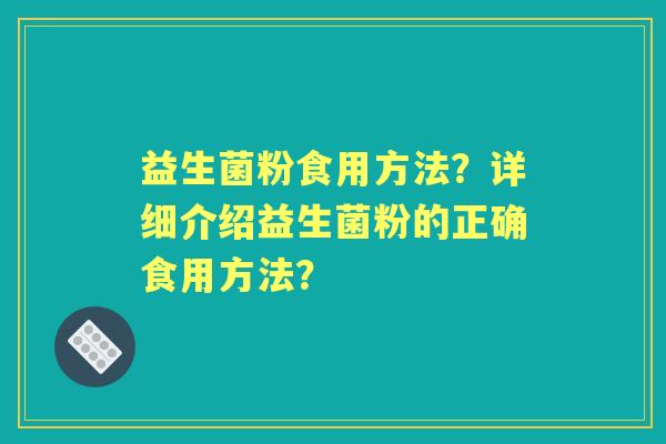 益生菌粉食用方法?详细介绍益生菌粉的正确食用方法? 益生菌粉食用方法?详细介绍益生菌粉的正确食用方法?